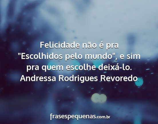Andressa Rodrigues Revoredo - Felicidade não é pra Escolhidos pelo mundo, e...