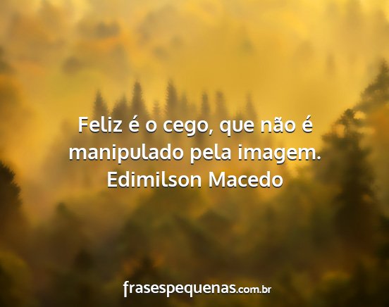 Edimilson Macedo - Feliz é o cego, que não é manipulado pela...