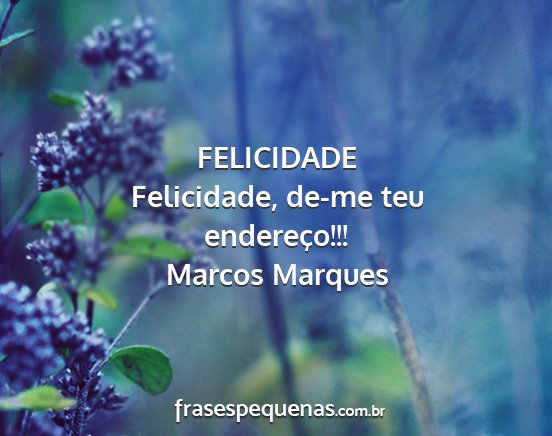 Marcos Marques - FELICIDADE Felicidade, de-me teu endereço!!!...