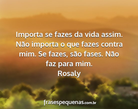 Rosaly - Importa se fazes da vida assim. Não importa o...