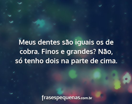 Meus dentes são iguais os de cobra. Finos e...