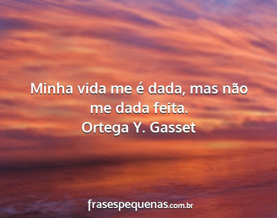 Ortega Y. Gasset - Minha vida me é dada, mas não me dada feita....