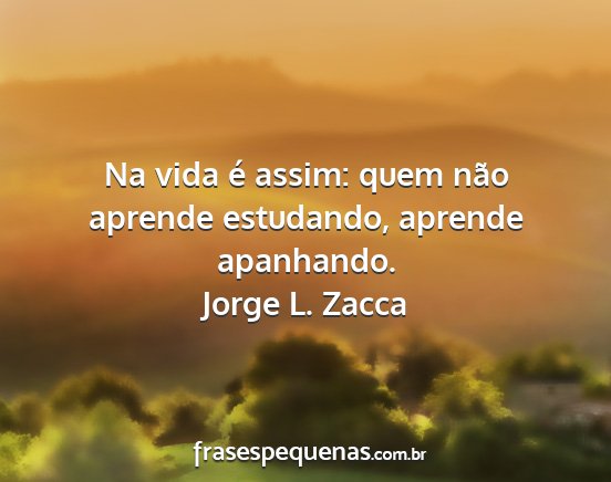 Jorge L. Zacca - Na vida é assim: quem não aprende estudando,...