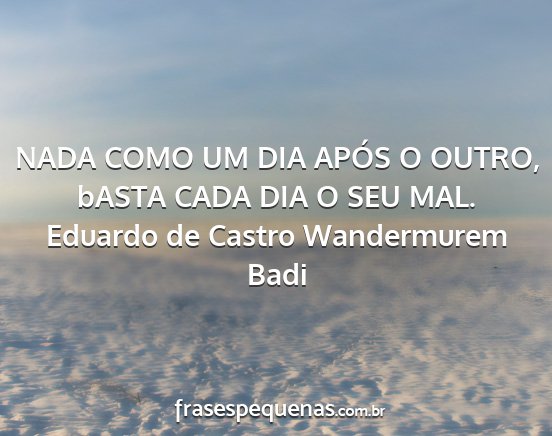 Eduardo de Castro Wandermurem Badi - NADA COMO UM DIA APÓS O OUTRO, bASTA CADA DIA O...