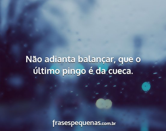 Não adianta balançar, que o último pingo é da...