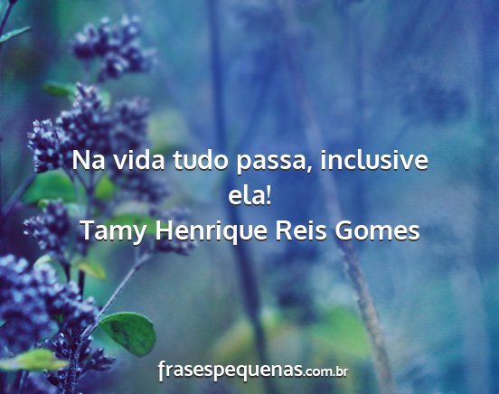 Tamy Henrique Reis Gomes - Na vida tudo passa, inclusive ela!...