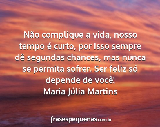 Maria Júlia Martins - Não complique a vida, nosso tempo é curto, por...