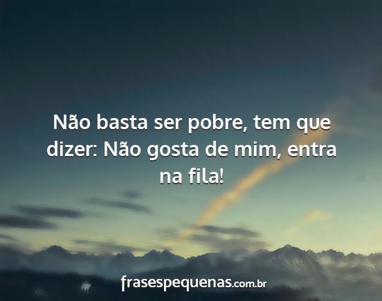 Não basta ser pobre, tem que dizer: Não gosta...