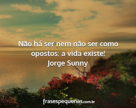 Jorge Sunny - Não há ser nem não ser como opostos: a vida...
