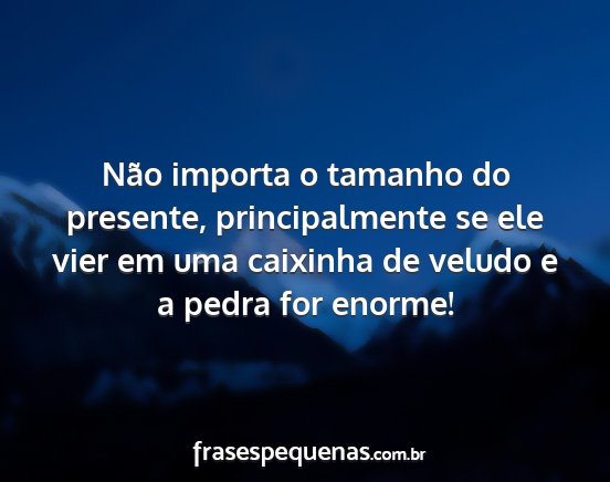 Não importa o tamanho do presente,...