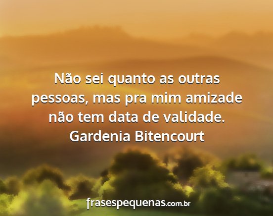 Gardenia Bitencourt - Não sei quanto as outras pessoas, mas pra mim...