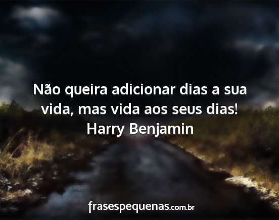Harry Benjamin - Não queira adicionar dias a sua vida, mas vida...