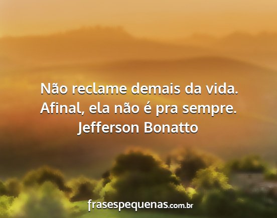 Jefferson Bonatto - Não reclame demais da vida. Afinal, ela não é...