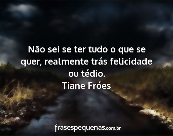 Tiane Fróes - Não sei se ter tudo o que se quer, realmente...