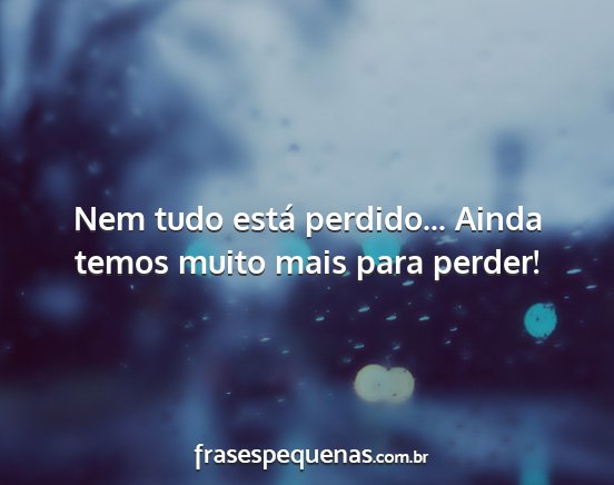 Nem tudo está perdido... Ainda temos muito mais...
