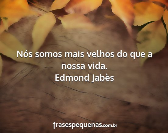 Edmond Jabès - Nós somos mais velhos do que a nossa vida....