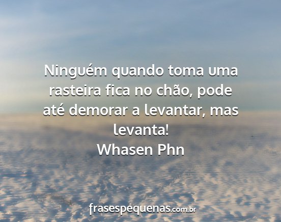 Whasen Phn - Ninguém quando toma uma rasteira fica no chão,...