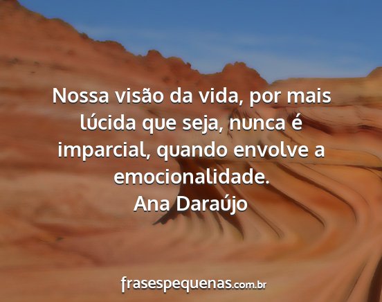 Ana Daraújo - Nossa visão da vida, por mais lúcida que seja,...