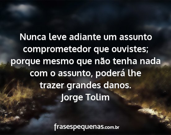 Jorge Tolim - Nunca leve adiante um assunto comprometedor que...