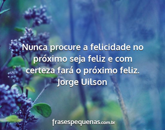 Jorge Uilson - Nunca procure a felicidade no próximo seja feliz...