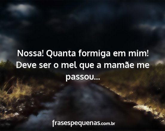 Nossa! Quanta formiga em mim! Deve ser o mel que...