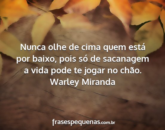 Warley Miranda - Nunca olhe de cima quem está por baixo, pois só...