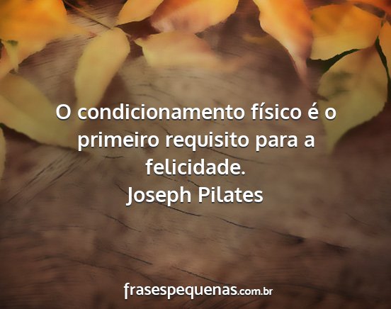 Joseph Pilates - O condicionamento físico é o primeiro requisito...