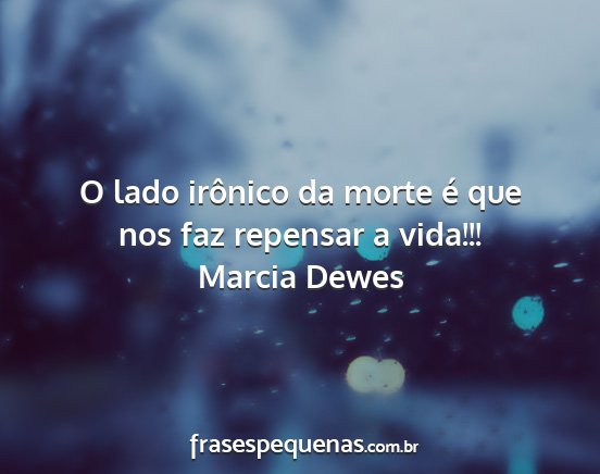 Marcia Dewes - O lado irônico da morte é que nos faz repensar...