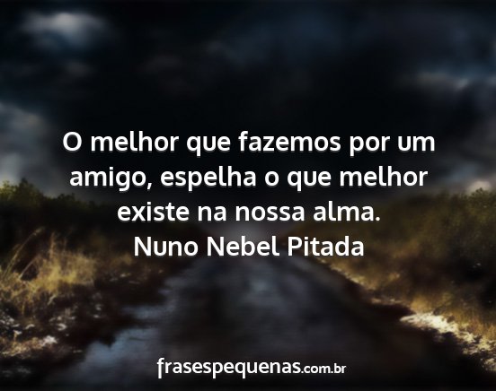 Nuno Nebel Pitada - O melhor que fazemos por um amigo, espelha o que...