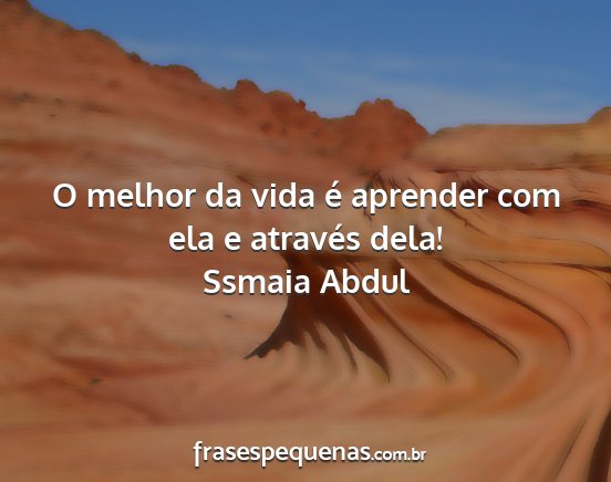 Ssmaia Abdul - O melhor da vida é aprender com ela e através...