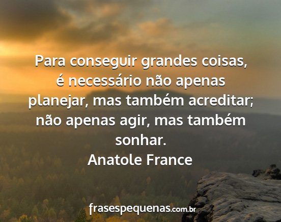 Anatole France - Para conseguir grandes coisas, é necessário...
