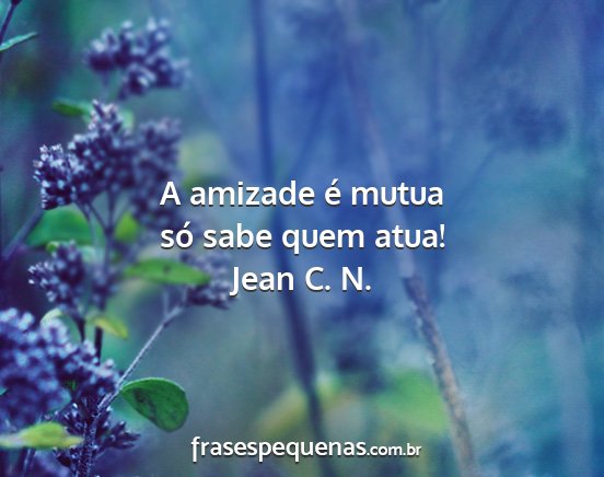 Jean C. N. - A amizade é mutua só sabe quem atua!...