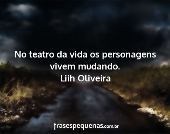 Liih Oliveira - No teatro da vida os personagens vivem mudando....
