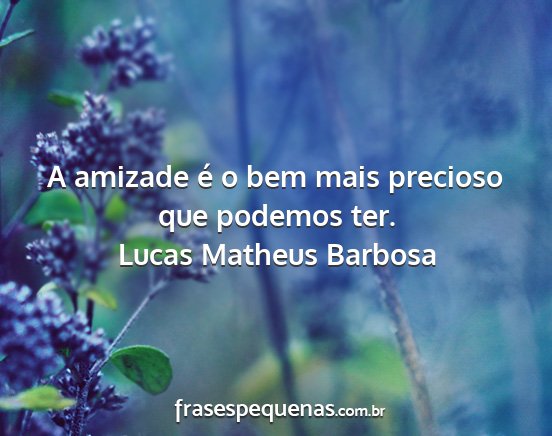 Lucas Matheus Barbosa - A amizade é o bem mais precioso que podemos ter....