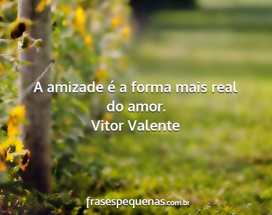 Vitor Valente - A amizade é a forma mais real do amor....