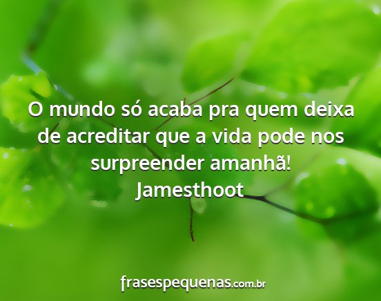 Jamesthoot - O mundo só acaba pra quem deixa de acreditar que...