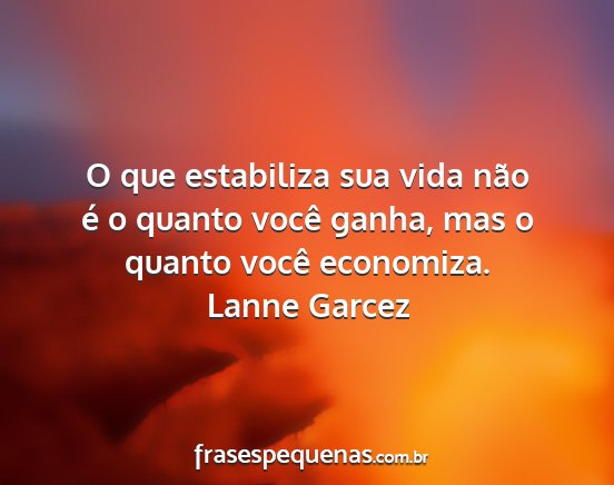 Lanne Garcez - O que estabiliza sua vida não é o quanto você...