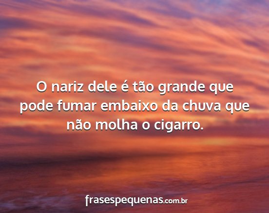 O nariz dele é tão grande que pode fumar...