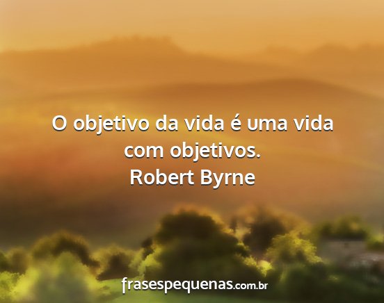Robert Byrne - O objetivo da vida é uma vida com objetivos....
