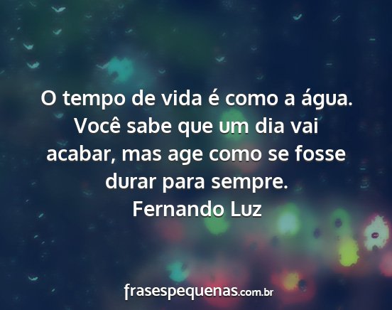 Fernando Luz - O tempo de vida é como a água. Você sabe que...