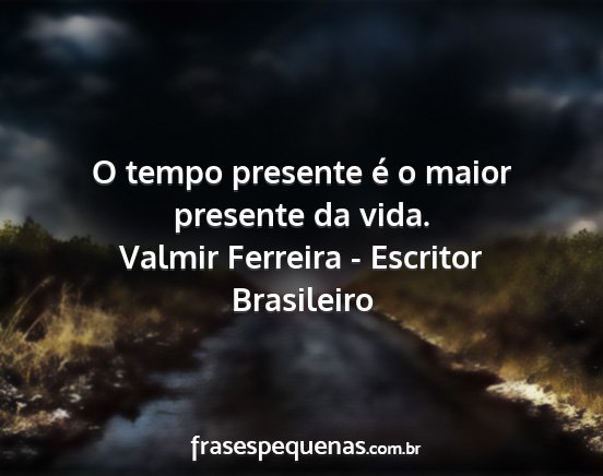 Valmir Ferreira - Escritor Brasileiro - O tempo presente é o maior presente da vida....
