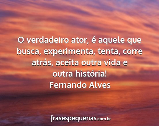 Fernando Alves - O verdadeiro ator, é aquele que busca,...