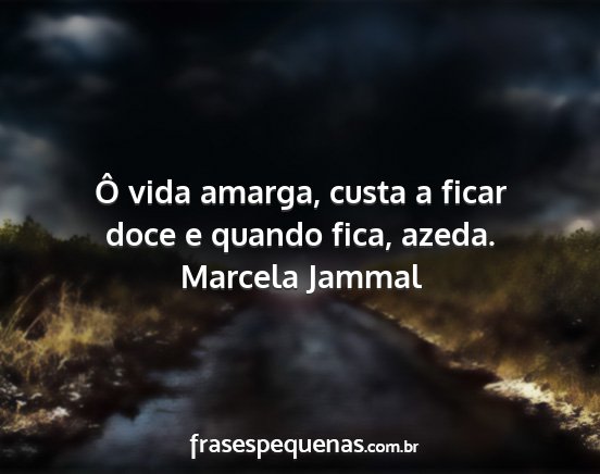 Marcela Jammal - Ô vida amarga, custa a ficar doce e quando fica,...
