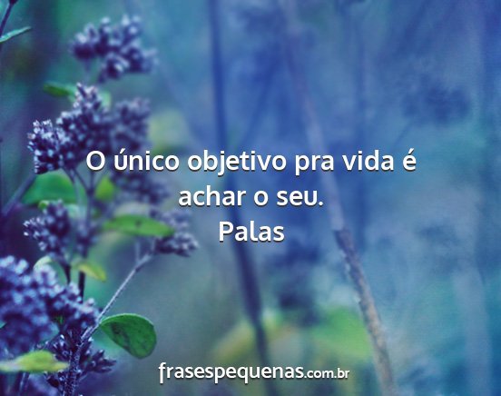 Palas - O único objetivo pra vida é achar o seu....