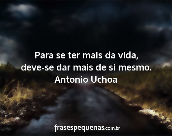 Antonio Uchoa - Para se ter mais da vida, deve-se dar mais de si...