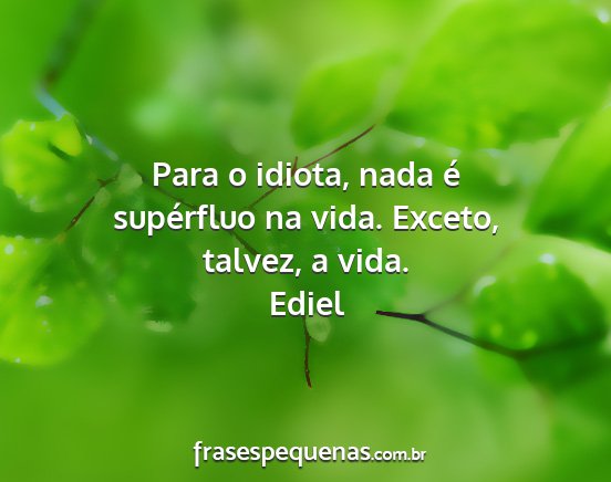 Ediel - Para o idiota, nada é supérfluo na vida....