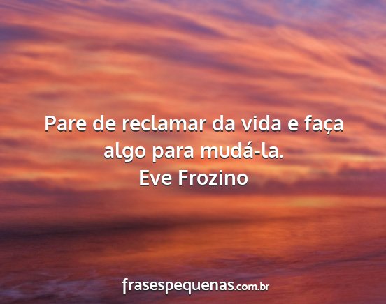 Eve Frozino - Pare de reclamar da vida e faça algo para...