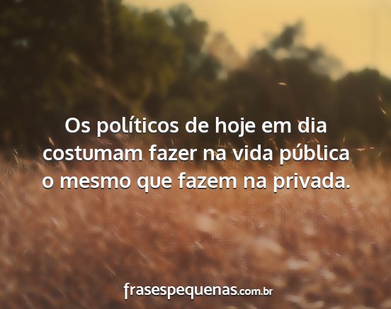Os políticos de hoje em dia costumam fazer na...