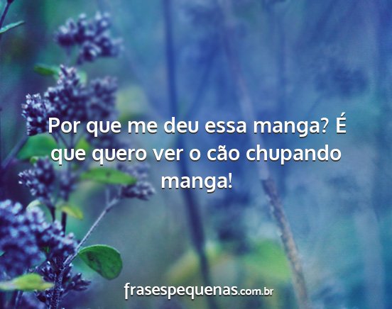 Por que me deu essa manga? É que quero ver o...