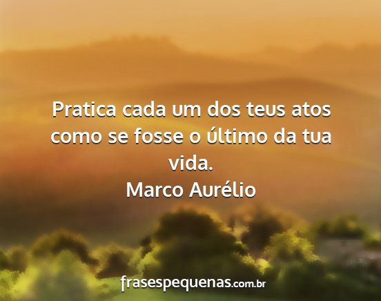 Marco Aurélio - Pratica cada um dos teus atos como se fosse o...